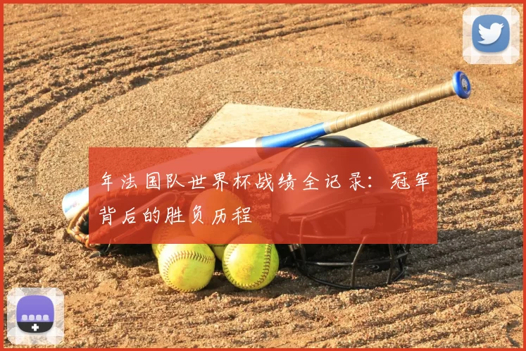 年法国队世界杯战绩全记录：冠军背后的胜负历程