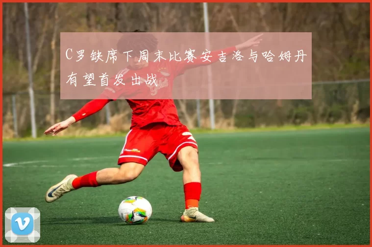 C罗缺席下周末比赛安吉洛与哈姆丹有望首发出战
