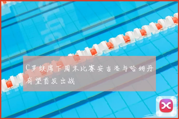 C罗缺席下周末比赛安吉洛与哈姆丹有望首发出战