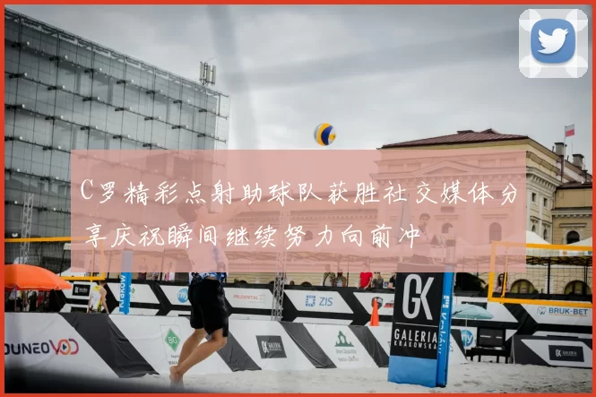 C罗精彩点射助球队获胜社交媒体分享庆祝瞬间继续努力向前冲
