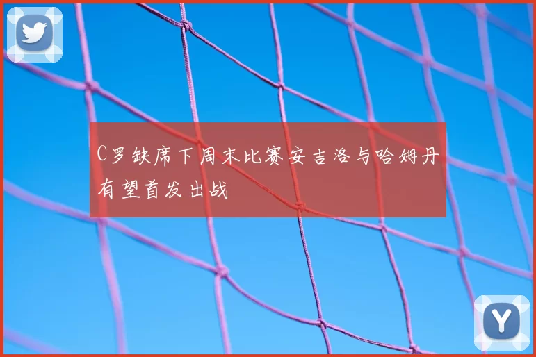 C罗缺席下周末比赛安吉洛与哈姆丹有望首发出战