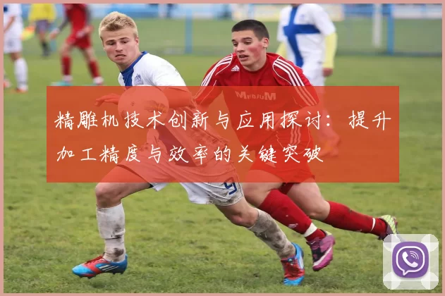 精雕机技术创新与应用探讨：提升加工精度与效率的关键突破