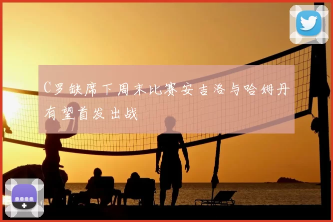 C罗缺席下周末比赛安吉洛与哈姆丹有望首发出战