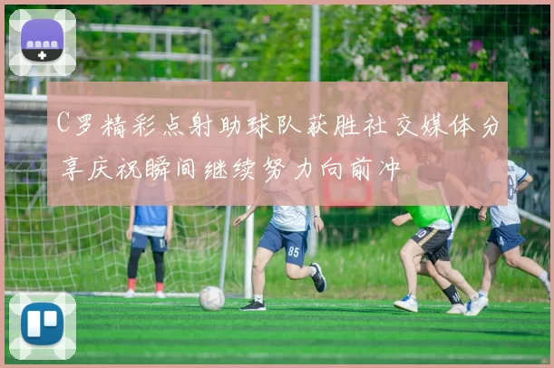 C罗精彩点射助球队获胜社交媒体分享庆祝瞬间继续努力向前冲