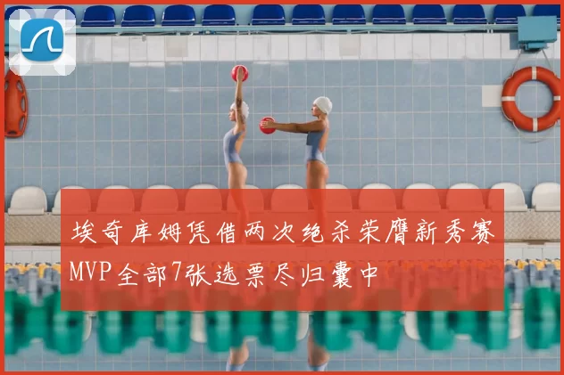 埃奇库姆凭借两次绝杀荣膺新秀赛MVP全部7张选票尽归囊中