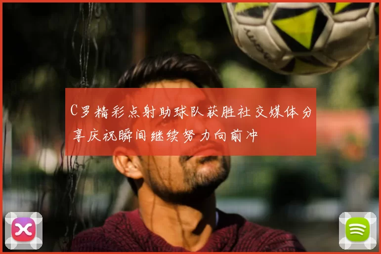 C罗精彩点射助球队获胜社交媒体分享庆祝瞬间继续努力向前冲