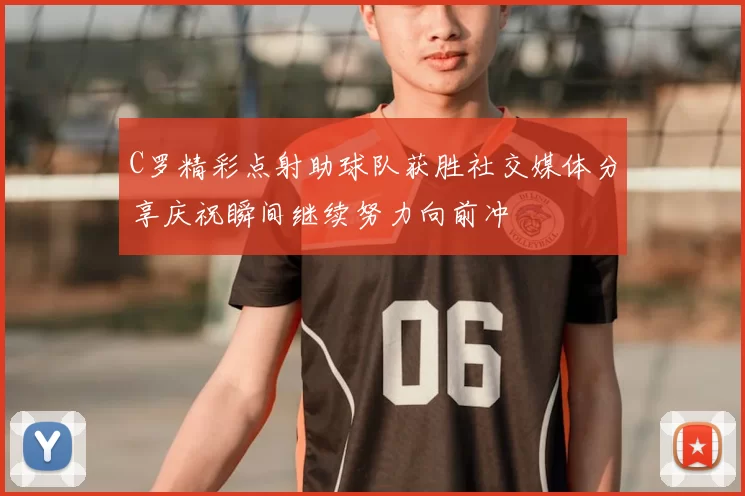 C罗精彩点射助球队获胜社交媒体分享庆祝瞬间继续努力向前冲
