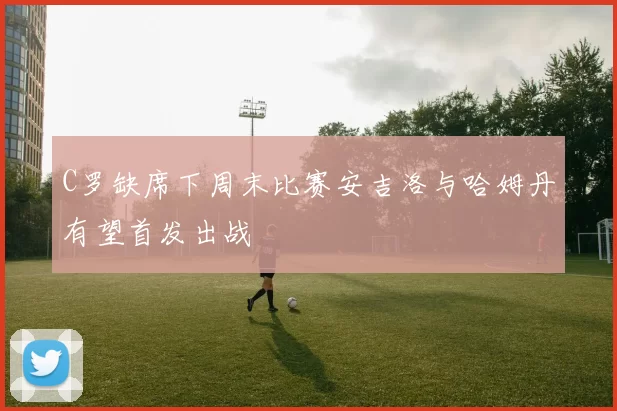 C罗缺席下周末比赛安吉洛与哈姆丹有望首发出战