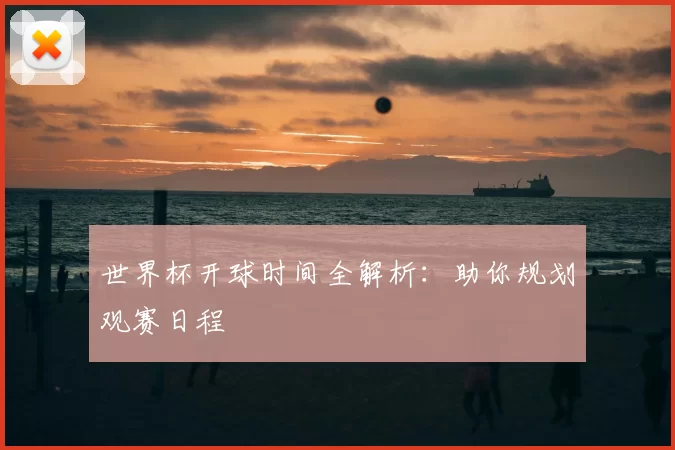 世界杯开球时间全解析:助你规划观赛日程
