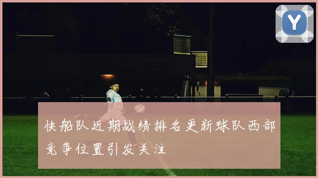 快船队近期战绩排名更新球队西部竞争位置引发关注