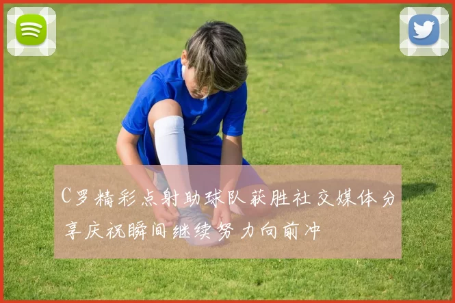C罗精彩点射助球队获胜社交媒体分享庆祝瞬间继续努力向前冲