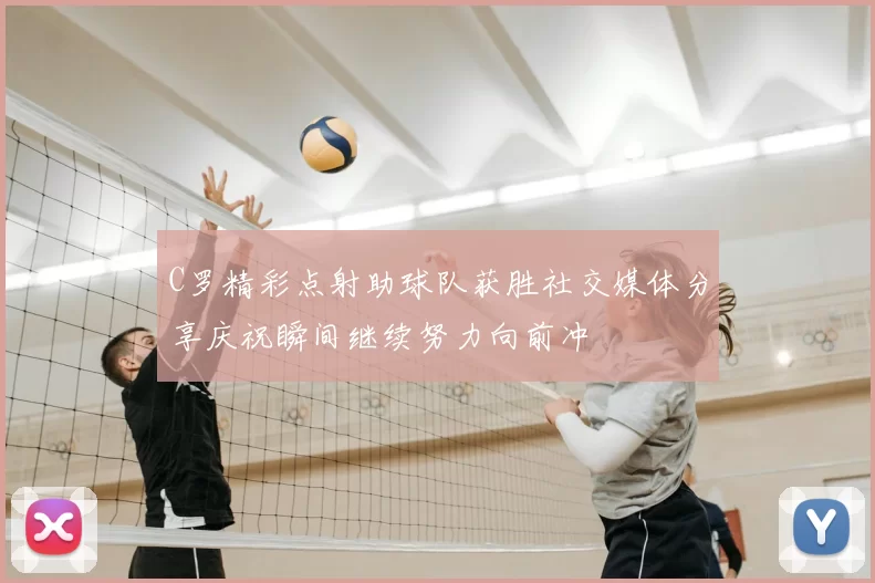 C罗精彩点射助球队获胜社交媒体分享庆祝瞬间继续努力向前冲
