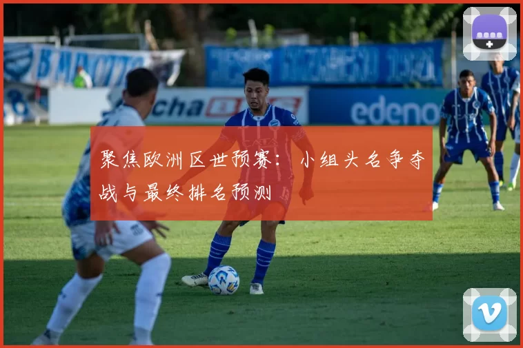 聚焦欧洲区世预赛：小组头名争夺战与最终排名预测