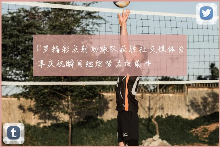 C罗精彩点射助球队获胜社交媒体分享庆祝瞬间继续努力向前冲
