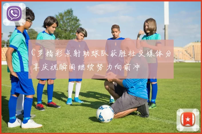 C罗精彩点射助球队获胜社交媒体分享庆祝瞬间继续努力向前冲