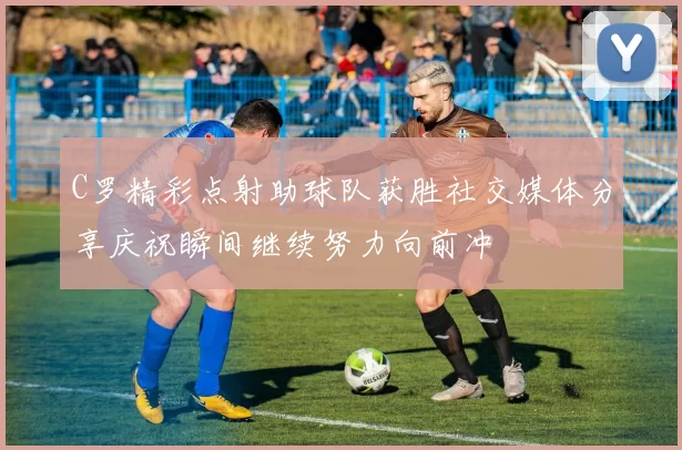 C罗精彩点射助球队获胜社交媒体分享庆祝瞬间继续努力向前冲