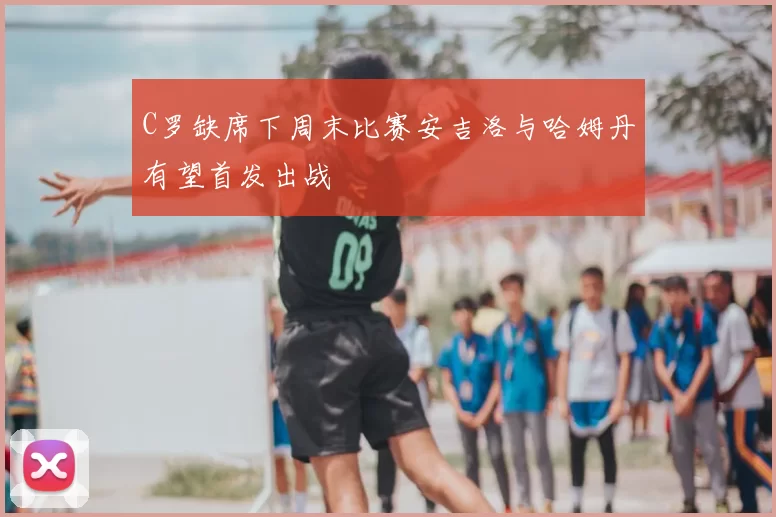C罗缺席下周末比赛安吉洛与哈姆丹有望首发出战