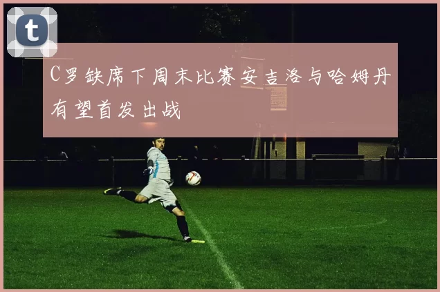 C罗缺席下周末比赛安吉洛与哈姆丹有望首发出战