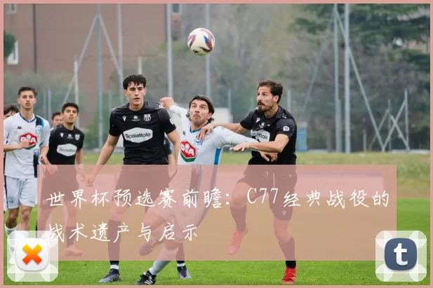 世界杯预选赛前瞻:C77经典战役的战术遗产与启示