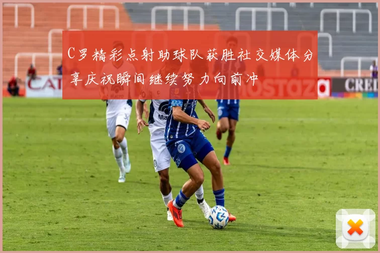 C罗精彩点射助球队获胜社交媒体分享庆祝瞬间继续努力向前冲