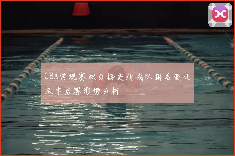 CBA常规赛积分榜更新战队排名变化及季后赛形势分析