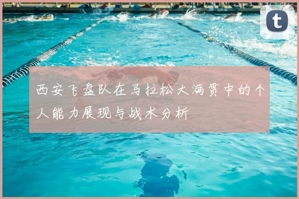 西安飞盘队在马拉松大满贯中的个人能力展现与战术分析