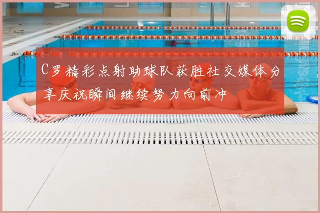 C罗精彩点射助球队获胜社交媒体分享庆祝瞬间继续努力向前冲