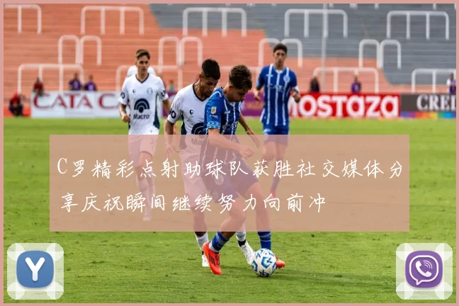 C罗精彩点射助球队获胜社交媒体分享庆祝瞬间继续努力向前冲