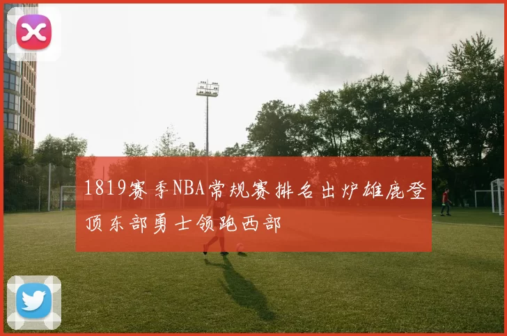 1819赛季NBA常规赛排名出炉雄鹿登顶东部勇士领跑西部