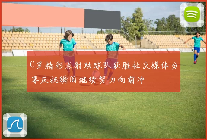 C罗精彩点射助球队获胜社交媒体分享庆祝瞬间继续努力向前冲