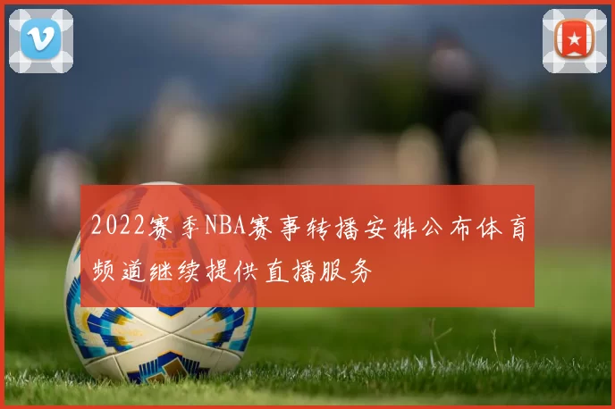 2022赛季NBA赛事转播安排公布体育频道继续提供直播服务