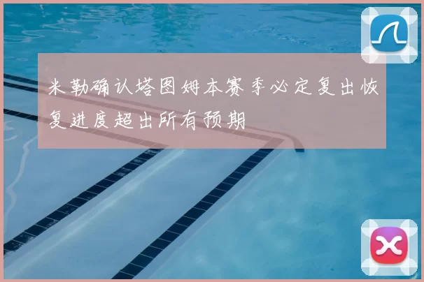 米勒确认塔图姆本赛季必定复出恢复进度超出所有预期