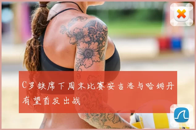 C罗缺席下周末比赛安吉洛与哈姆丹有望首发出战