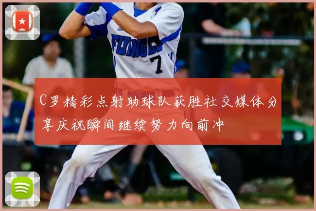 C罗精彩点射助球队获胜社交媒体分享庆祝瞬间继续努力向前冲
