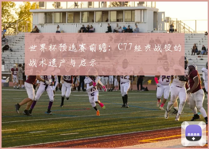 世界杯预选赛前瞻:C77经典战役的战术遗产与启示