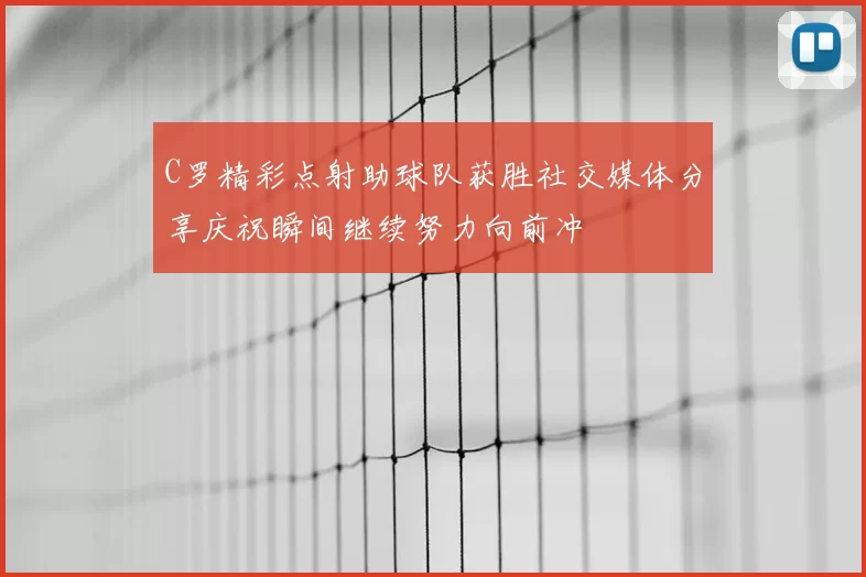 C罗精彩点射助球队获胜社交媒体分享庆祝瞬间继续努力向前冲