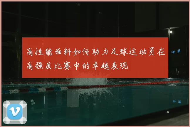 高性能面料如何助力足球运动员在高强度比赛中的卓越表现