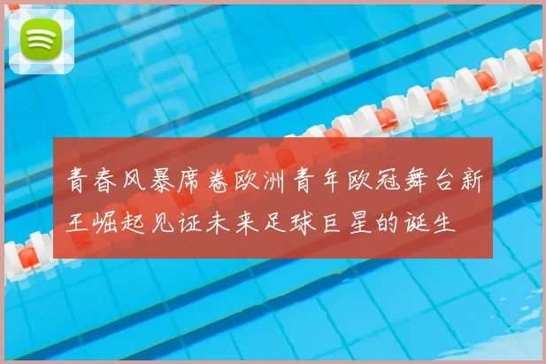 青春风暴席卷欧洲青年欧冠舞台新王崛起见证未来足球巨星的诞生