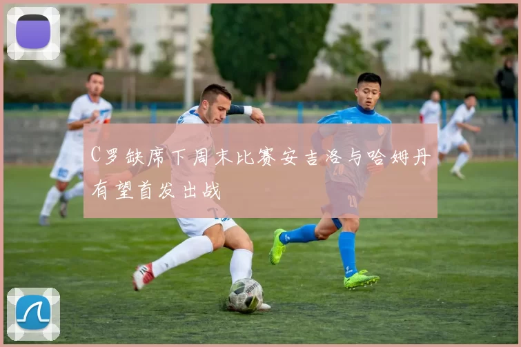 C罗缺席下周末比赛安吉洛与哈姆丹有望首发出战