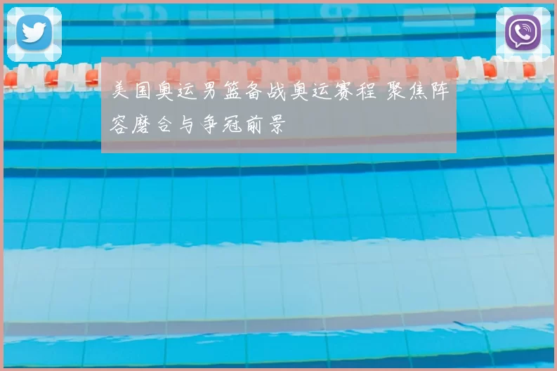 美国奥运男篮备战奥运赛程 聚焦阵容磨合与争冠前景