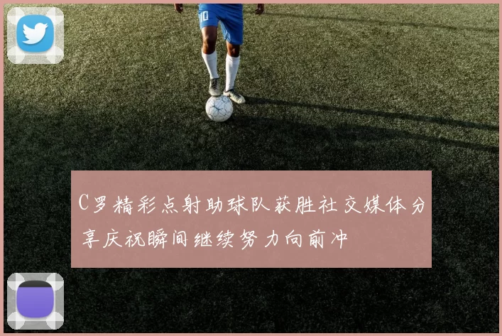 C罗精彩点射助球队获胜社交媒体分享庆祝瞬间继续努力向前冲