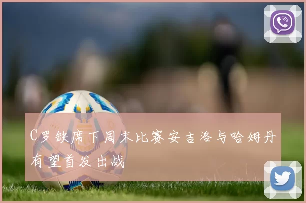 C罗缺席下周末比赛安吉洛与哈姆丹有望首发出战