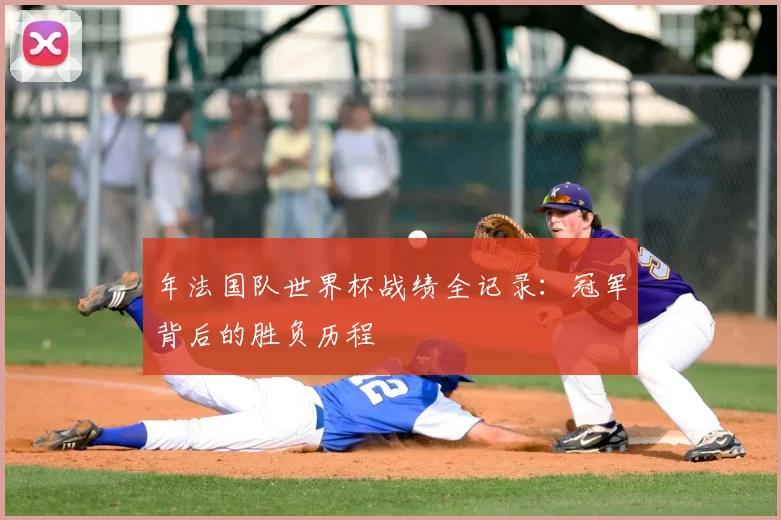 年法国队世界杯战绩全记录：冠军背后的胜负历程