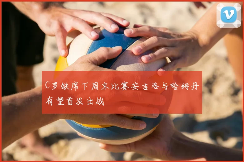 C罗缺席下周末比赛安吉洛与哈姆丹有望首发出战