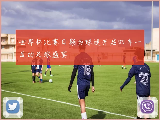 世界杯比赛日期为球迷开启四年一度的足球盛宴