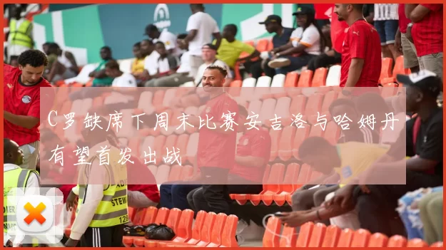 C罗缺席下周末比赛安吉洛与哈姆丹有望首发出战