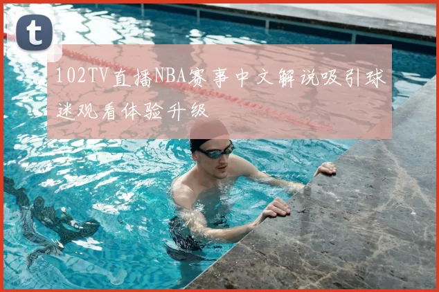 102TV直播NBA赛事中文解说吸引球迷观看体验升级