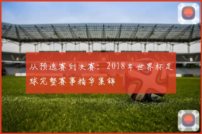 从预选赛到决赛：2018年世界杯足球完整赛事精华集锦