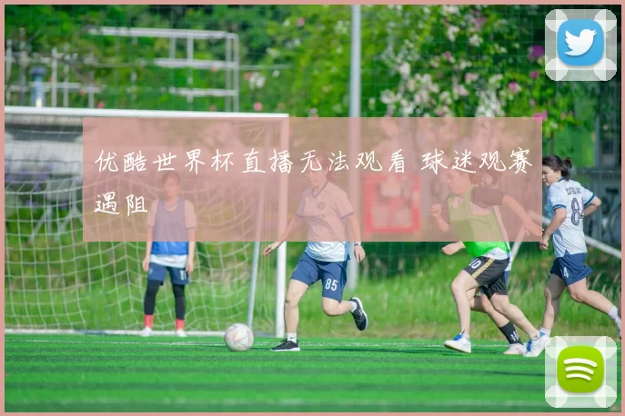 优酷世界杯直播无法观看 球迷观赛遇阻