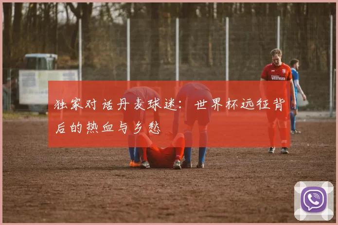独家对话丹麦球迷:世界杯远征背后的热血与乡愁